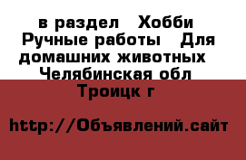  в раздел : Хобби. Ручные работы » Для домашних животных . Челябинская обл.,Троицк г.